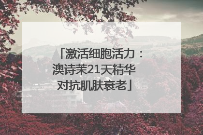 激活细胞活力：澳诗茉21天精华对抗肌肤衰老