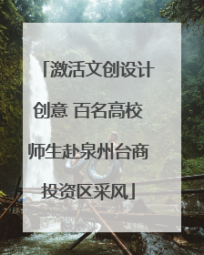 激活文创设计创意 百名高校师生赴泉州台商投资区采风
