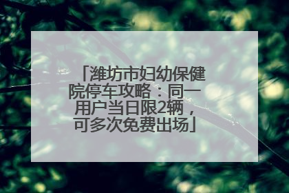 潍坊市妇幼保健院停车攻略：同一用户当日限2辆，可多次免费出场