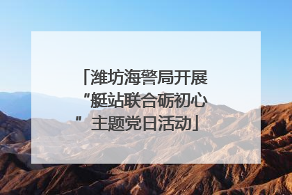 潍坊海警局开展“艇站联合砺初心”主题党日活动