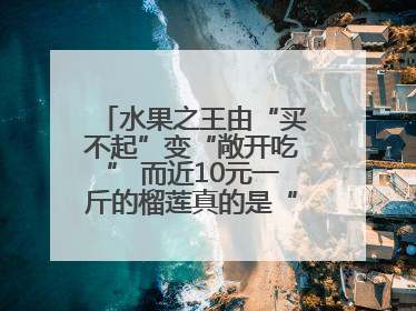 水果之王由“买不起”变“敞开吃” 而近10元一斤的榴莲真的是“物美价廉”吗？