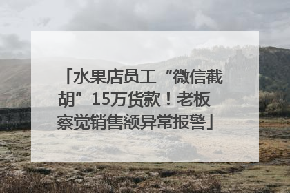 水果店员工“微信截胡”15万货款！老板察觉销售额异常报警