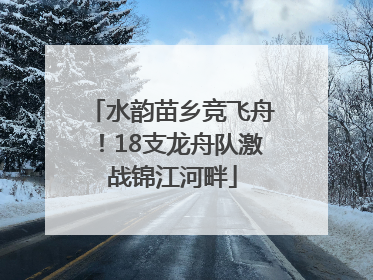 水韵苗乡竞飞舟！18支龙舟队激战锦江河畔
