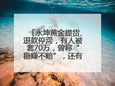 永坤黄金提货、退款停滞，有人被套70万，曾称“稳赚不赔”，还有黄金保单