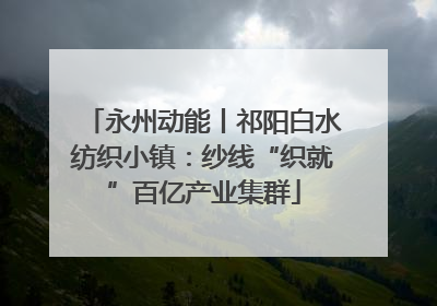 永州动能丨祁阳白水纺织小镇：纱线“织就”百亿产业集群