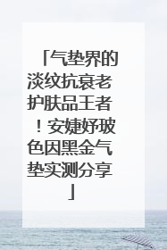 气垫界的淡纹抗衰老护肤品王者！安婕妤玻色因黑金气垫实测分享