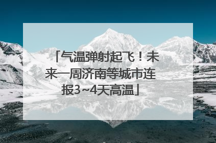 气温弹射起飞！未来一周济南等城市连报3~4天高温