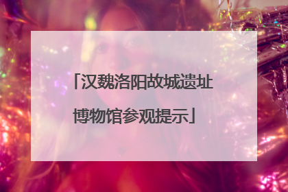 汉魏洛阳故城遗址博物馆参观提示