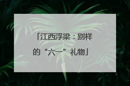 江西浮梁：别样的“六一”礼物