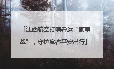 江西航空打响暑运“前哨战”，守护旅客平安出行