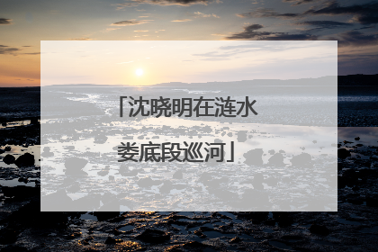 沈晓明在涟水娄底段巡河