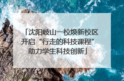 沈阳岐山一校焕新校区开启“行走的科技课程”助力学生科技创新