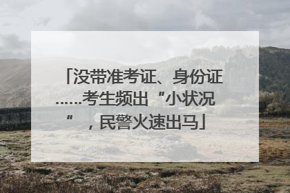 没带准考证、身份证……考生频出“小状况”，民警火速出马