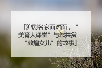 沪剧名家面对面，“美育大课堂”与您共赏“敦煌女儿”的故事