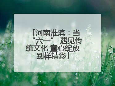 河南淮滨：当 “六一” 遇见传统文化 童心绽放别样精彩