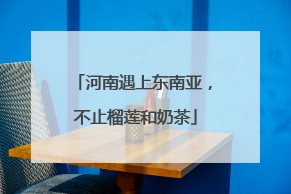 河南遇上东南亚，不止榴莲和奶茶
