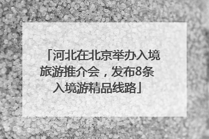 河北在北京举办入境旅游推介会，发布8条入境游精品线路