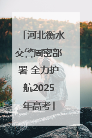 河北衡水交警周密部署 全力护航2025年高考