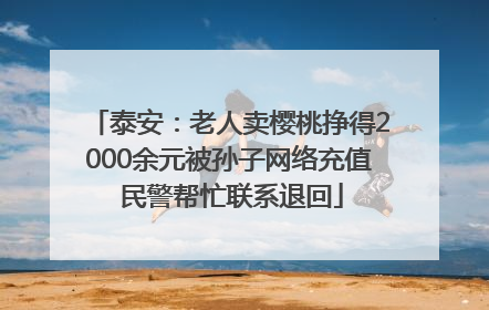 泰安：老人卖樱桃挣得2000余元被孙子网络充值 民警帮忙联系退回