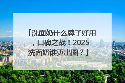 洗面奶什么牌子好用，口碑之战！2025洗面奶谁更出圈？