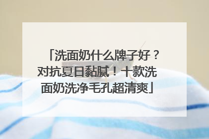 洗面奶什么牌子好？对抗夏日黏腻！十款洗面奶洗净毛孔超清爽