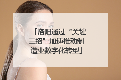 洛阳通过“关键三招”加速推动制造业数字化转型