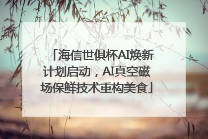 海信世俱杯AI焕新计划启动，AI真空磁场保鲜技术重构美食