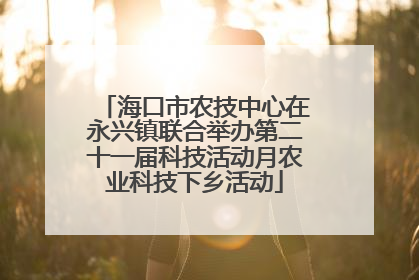 海口市农技中心在永兴镇联合举办第二十一届科技活动月农业科技下乡活动