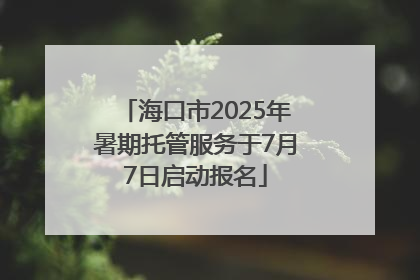 海口市2025年暑期托管服务于7月7日启动报名