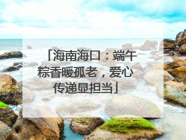 海南海口：端午粽香暖孤老，爱心传递显担当