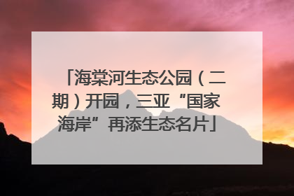 海棠河生态公园（二期）开园，三亚“国家海岸”再添生态名片