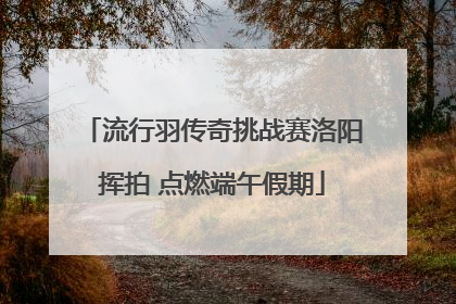 流行羽传奇挑战赛洛阳挥拍 点燃端午假期