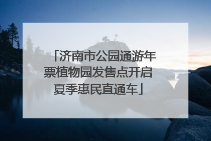 济南市公园通游年票植物园发售点开启夏季惠民直通车