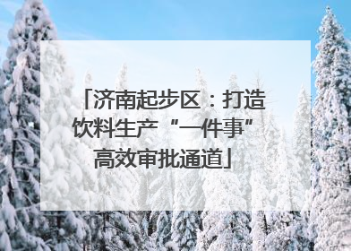 济南起步区：打造饮料生产“一件事”高效审批通道