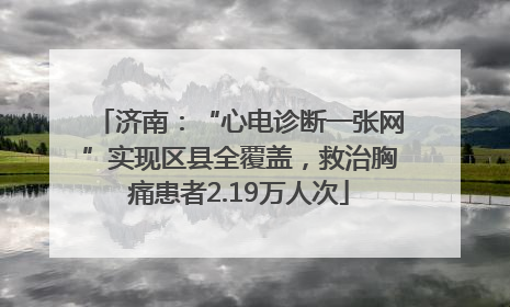 济南：“心电诊断一张网”实现区县全覆盖，救治胸痛患者2.19万人次