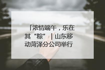 浓情端午，乐在其“粽”｜山东移动菏泽分公司举行端午节主题活动
