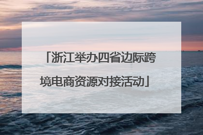 浙江举办四省边际跨境电商资源对接活动
