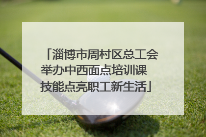 淄博市周村区总工会举办中西面点培训课 技能点亮职工新生活