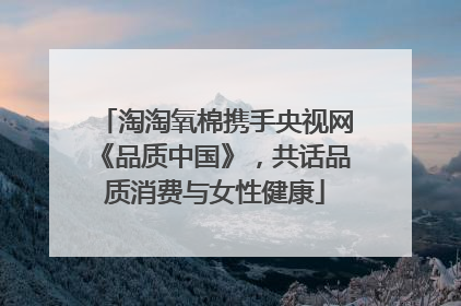 淘淘氧棉携手央视网《品质中国》，共话品质消费与女性健康
