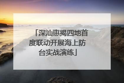 深汕惠揭四地首度联动开展海上防台实战演练