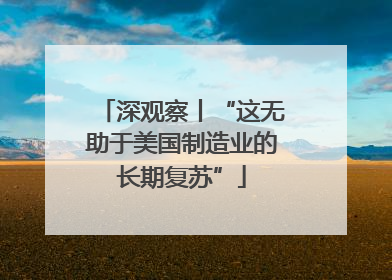 深观察丨“这无助于美国制造业的长期复苏”