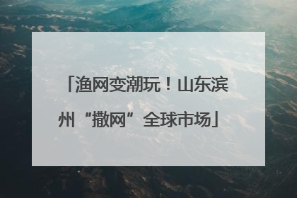 渔网变潮玩！山东滨州“撒网”全球市场