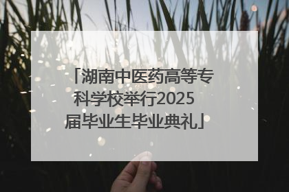 湖南中医药高等专科学校举行2025届毕业生毕业典礼