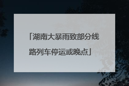 湖南大暴雨致部分线路列车停运或晚点