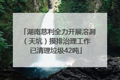 湖南慈利全力开展溶洞（天坑）摸排治理工作 已清理垃圾42吨