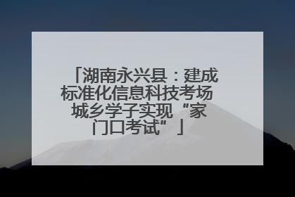 湖南永兴县：建成标准化信息科技考场 城乡学子实现“家门口考试”