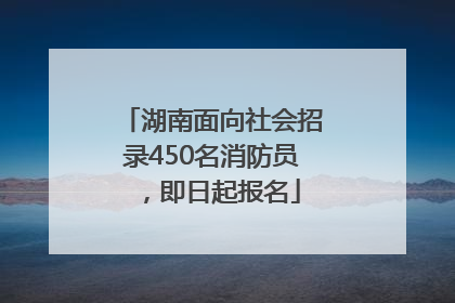 湖南面向社会招录450名消防员，即日起报名
