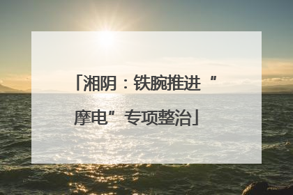 湘阴：铁腕推进“摩电”专项整治