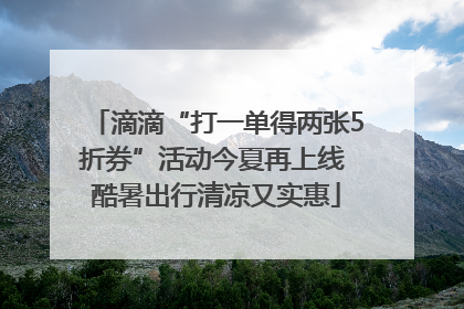 滴滴“打一单得两张5折券”活动今夏再上线 酷暑出行清凉又实惠