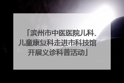 滨州市中医医院儿科、儿童康复科走进市科技馆开展义诊科普活动